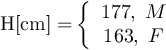 \[{\rm{H[cm] = }}\left\{ {\begin{array}{*{20}{c}} {{\rm{177}},\;M}\\ {{\rm{163}},\;F} \end{array}} \right.\]